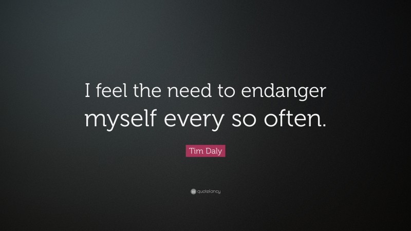 Tim Daly Quote: “I feel the need to endanger myself every so often.”