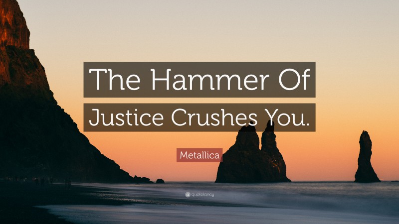 Metallica Quote: “The Hammer Of Justice Crushes You.”