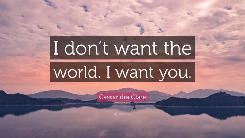 Cassandra Clare Quote: “I don’t want the world. I want you.”