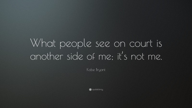 Kobe Bryant Quote: “What people see on court is another side of me; it’s not me.”