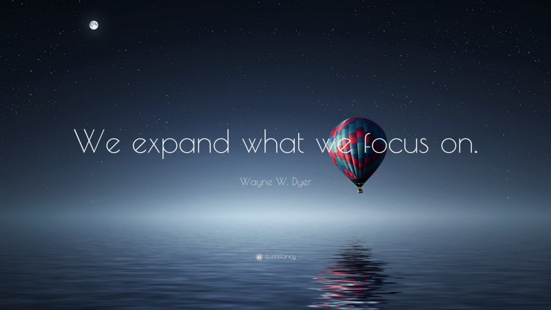 Wayne W. Dyer Quote: “We expand what we focus on.”