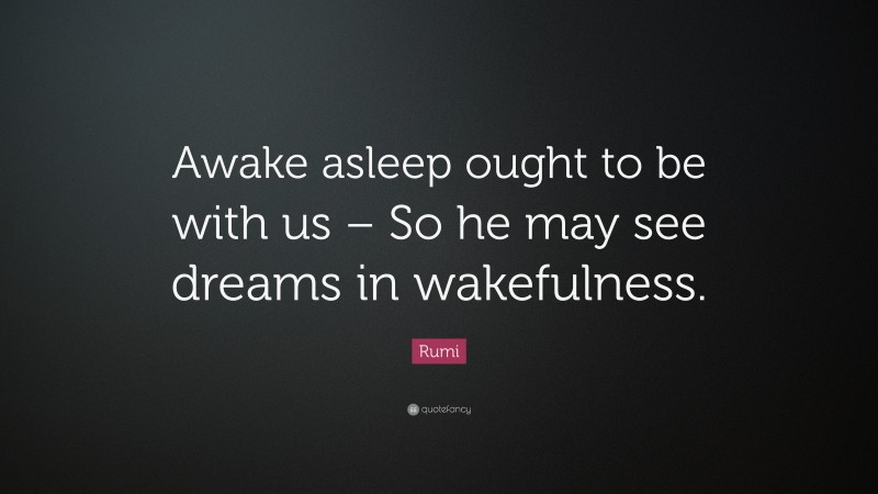 Rumi Quote: “Awake asleep ought to be with us – So he may see dreams in wakefulness.”