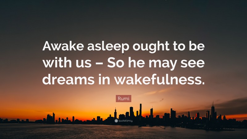 Rumi Quote: “Awake asleep ought to be with us – So he may see dreams in wakefulness.”
