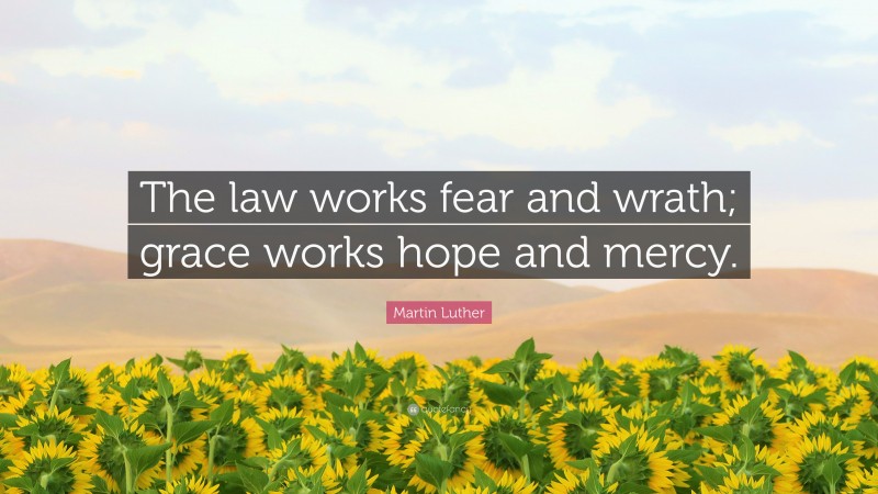 Martin Luther Quote: “The law works fear and wrath; grace works hope and mercy.”
