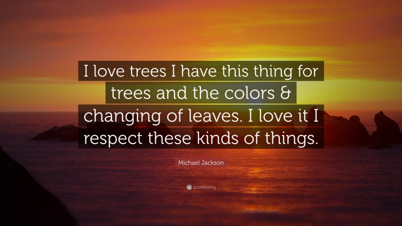 Michael Jackson Quote: “I love trees I have this thing for trees and the colors & changing of leaves. I love it I respect these kinds of things.”