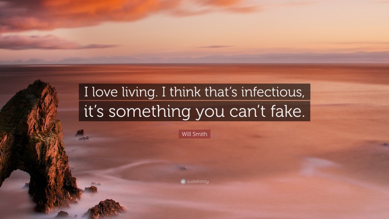 Will Smith Quote: “I love living. I think that’s infectious, it’s something you can’t fake.”