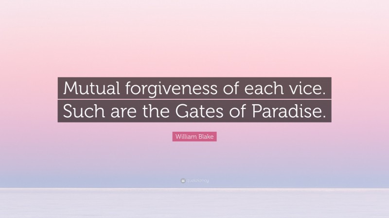 William Blake Quote: “Mutual forgiveness of each vice. Such are the Gates of Paradise.”