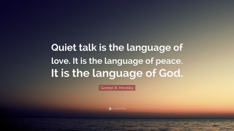Gordon B. Hinckley Quote: “Quiet talk is the language of love. It is the language of peace. It is the language of God.”