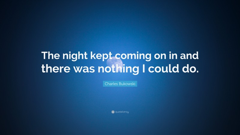 Charles Bukowski Quote: “The night kept coming on in and there was nothing I could do.”