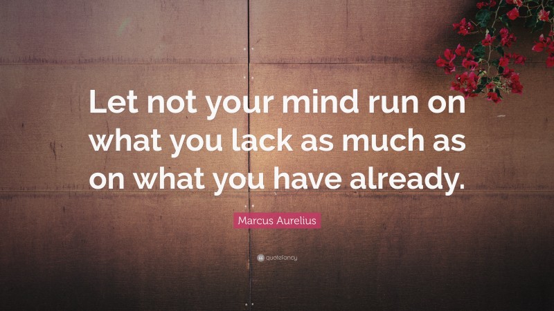 Marcus Aurelius Quote: “Let not your mind run on what you lack as much as on what you have already.”