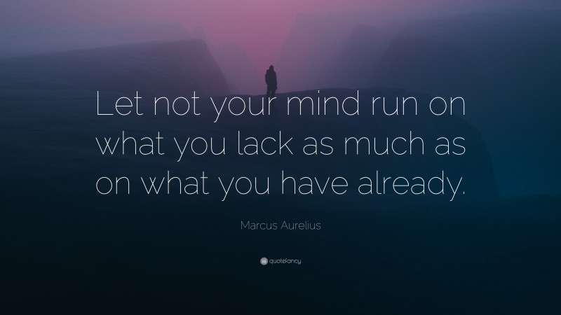 Marcus Aurelius Quote: “Let not your mind run on what you lack as much as on what you have already.”