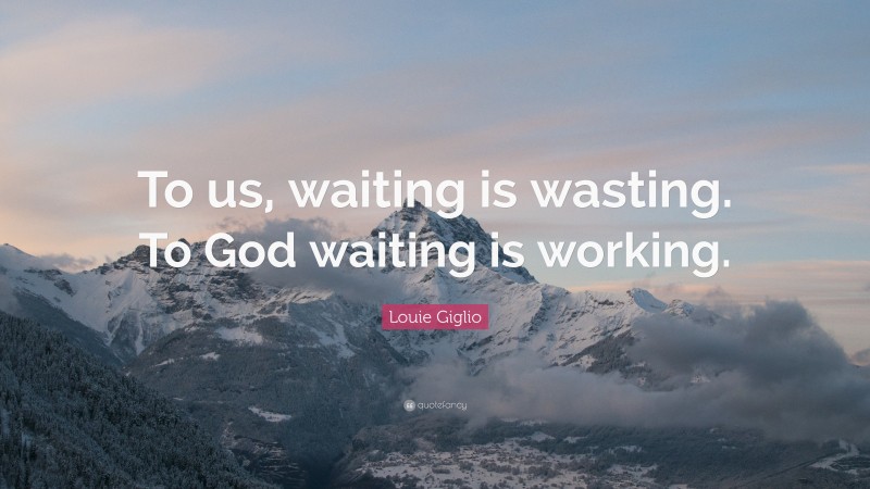 Louie Giglio Quote: “To us, waiting is wasting. To God waiting is working.”