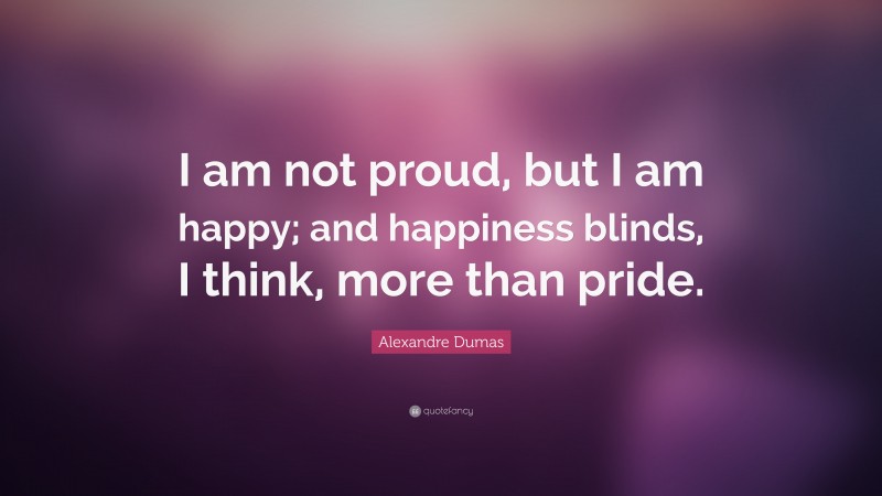 Alexandre Dumas Quote: “I am not proud, but I am happy; and happiness blinds, I think, more than pride.”