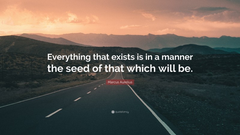 Marcus Aurelius Quote: “Everything that exists is in a manner the seed of that which will be.”