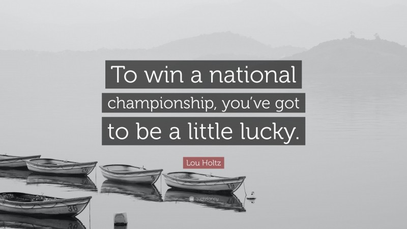 Lou Holtz Quote: “To win a national championship, you’ve got to be a little lucky.”