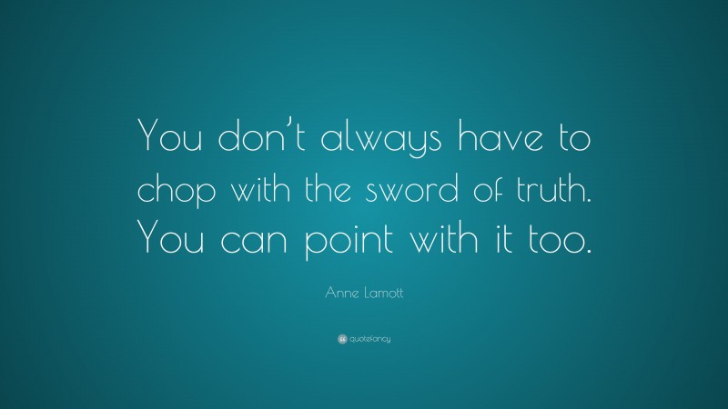 Anne Lamott Quote: “You don’t always have to chop with the sword of truth. You can point with it too.”