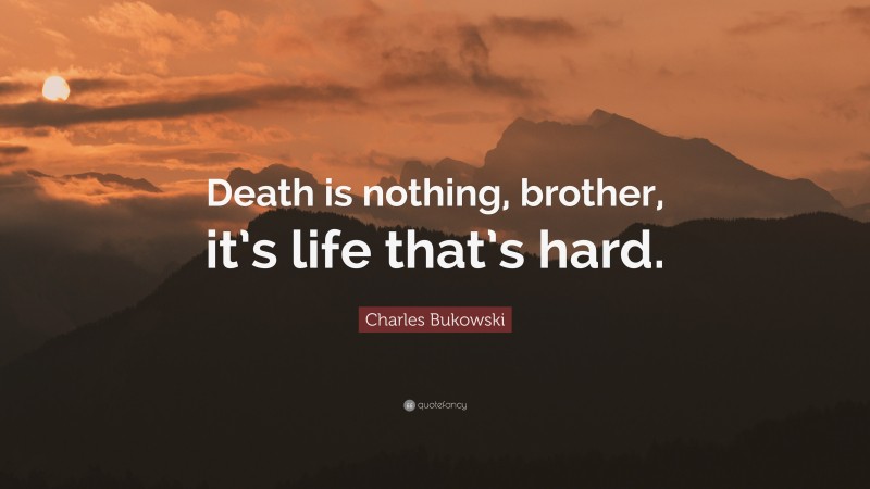 Charles Bukowski Quote: “Death is nothing, brother, it’s life that’s hard.”