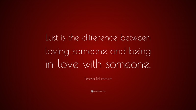 Teresa Mummert Quote: “Lust is the difference between loving someone and being in love with someone.”