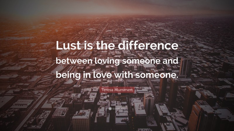 Teresa Mummert Quote: “Lust is the difference between loving someone and being in love with someone.”