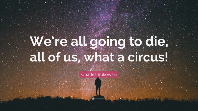 Charles Bukowski Quote: “We’re all going to die, all of us, what a circus!”