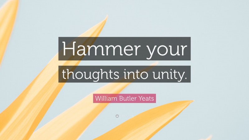 William Butler Yeats Quote: “Hammer your thoughts into unity.”