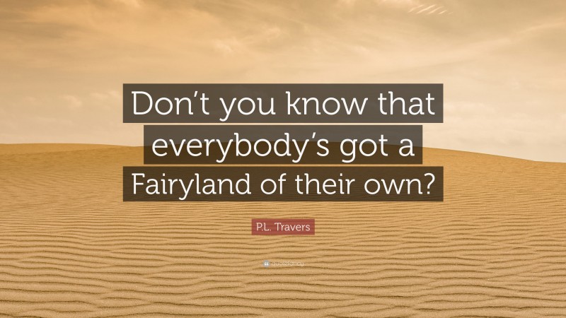 P.L. Travers Quote: “Don’t you know that everybody’s got a Fairyland of their own?”
