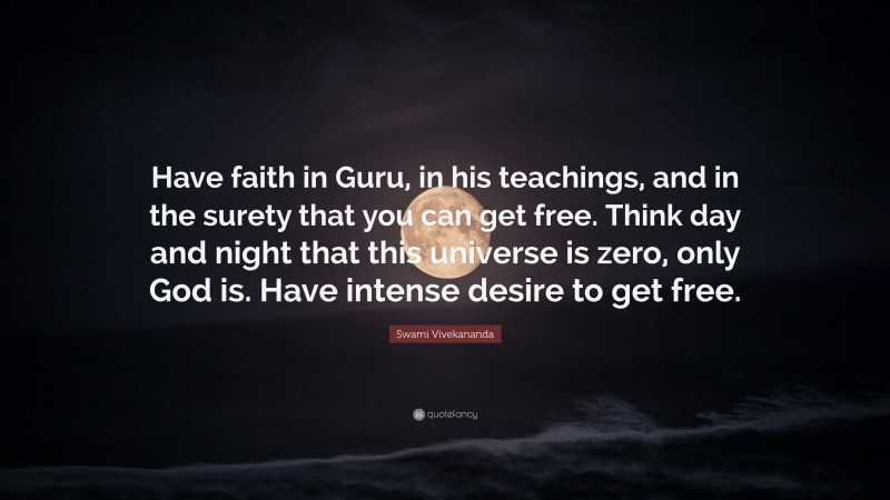 Swami Vivekananda Quote: “Have faith in Guru, in his teachings, and in the surety that you can get free. Think day and night that this universe is zero, only God is. Have intense desire to get free.”