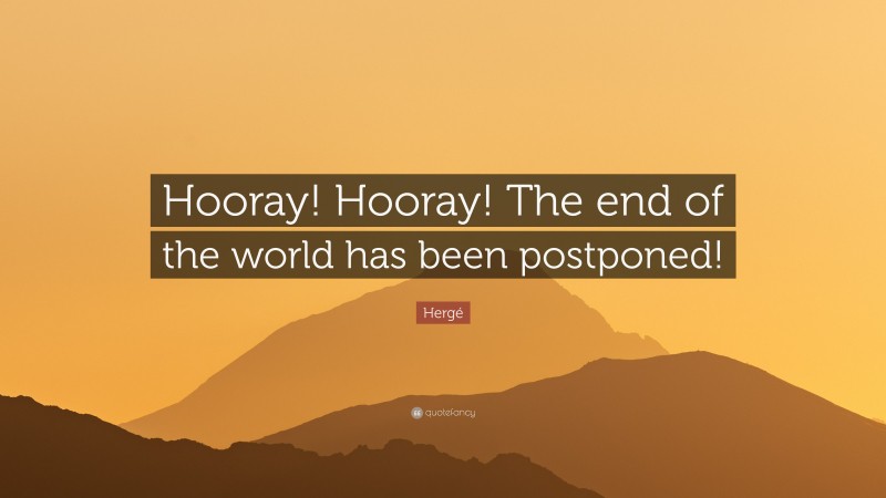 Hergé Quote: “Hooray! Hooray! The end of the world has been postponed!”