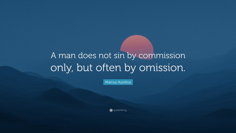Marcus Aurelius Quote: “A man does not sin by commission only, but often by omission.”