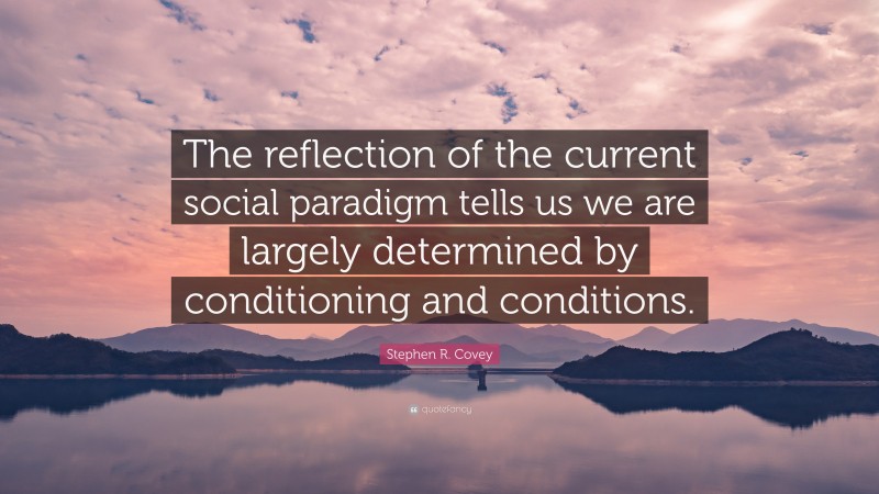 Stephen R. Covey Quote: “The reflection of the current social paradigm tells us we are largely determined by conditioning and conditions.”