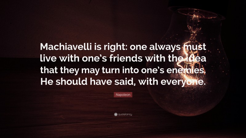 Napoleon Quote: “Machiavelli is right: one always must live with one’s friends with the idea that they may turn into one’s enemies. He should have said, with everyone.”