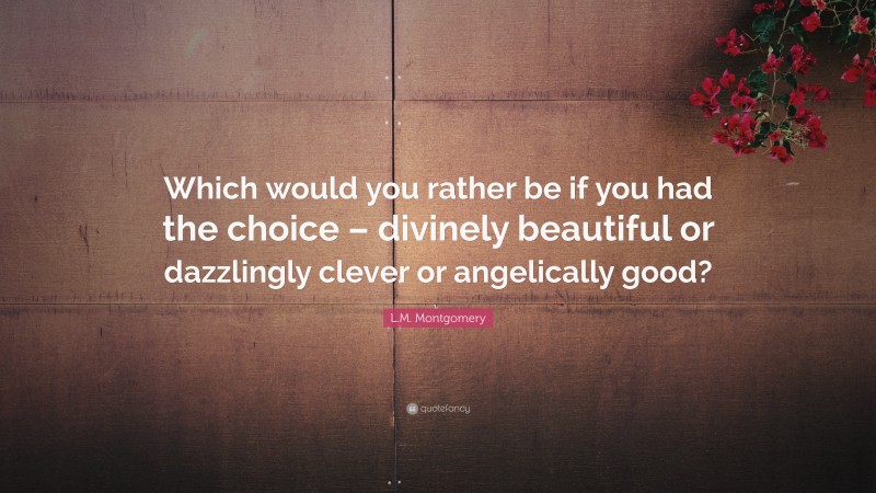 L.M. Montgomery Quote: “Which would you rather be if you had the choice – divinely beautiful or dazzlingly clever or angelically good?”