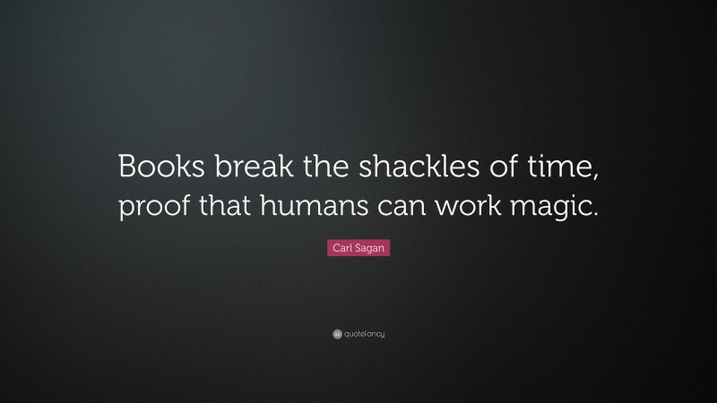 Carl Sagan Quote: “Books break the shackles of time, proof that humans can work magic.”