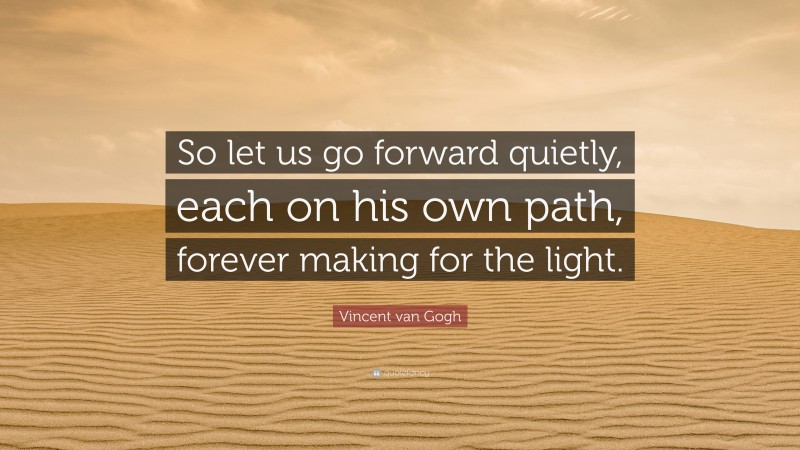 Vincent van Gogh Quote: “So let us go forward quietly, each on his own path, forever making for the light.”