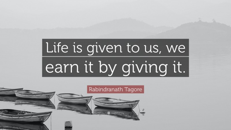 Rabindranath Tagore Quote: “Life is given to us, we earn it by giving it.”