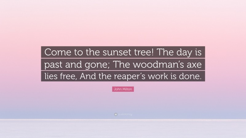 John Milton Quote: “Come to the sunset tree! The day is past and gone; The woodman’s axe lies free, And the reaper’s work is done.”
