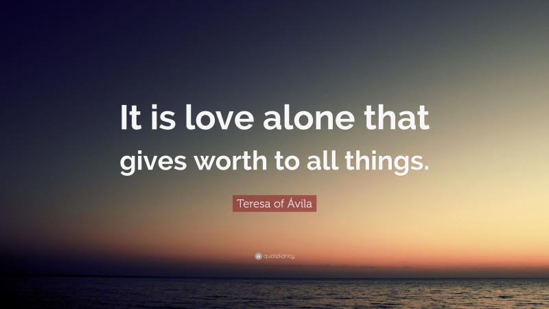 Teresa of Ávila Quote: “It is love alone that gives worth to all things.”