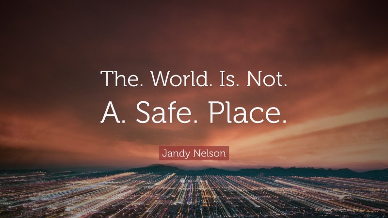 Jandy Nelson Quote: “The. World. Is. Not. A. Safe. Place.”