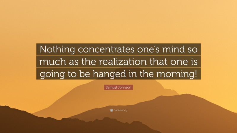 Samuel Johnson Quote: “Nothing concentrates one’s mind so much as the realization that one is going to be hanged in the morning!”