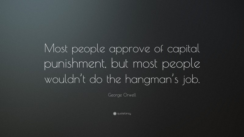 George Orwell Quote: “Most people approve of capital punishment, but most people wouldn’t do the hangman’s job.”