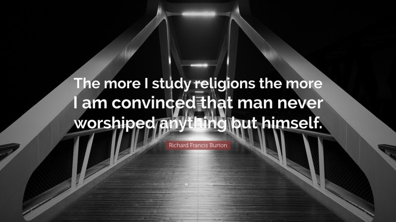 Richard Francis Burton Quote: “The more I study religions the more I am convinced that man never worshiped anything but himself.”