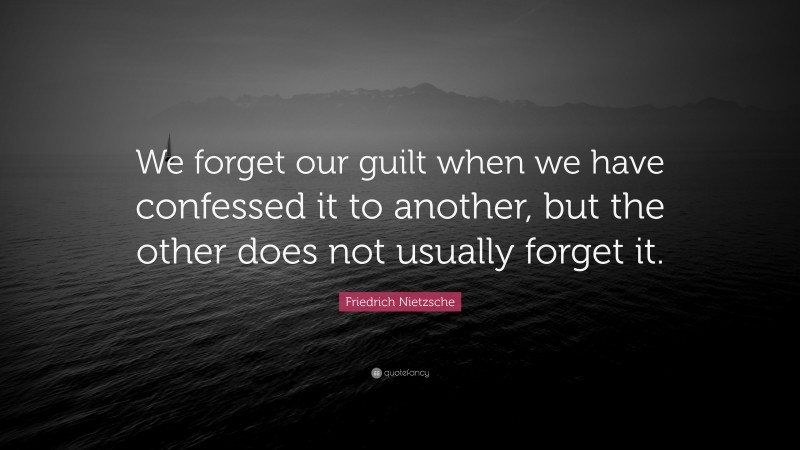 Friedrich Nietzsche Quote: “We forget our guilt when we have confessed it to another, but the other does not usually forget it.”
