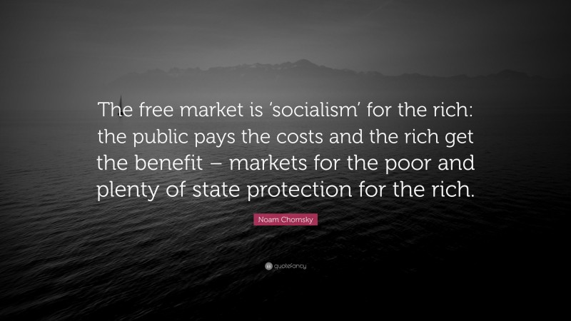 Noam Chomsky Quote: “The free market is ‘socialism’ for the rich: the public pays the costs and the rich get the benefit – markets for the poor and plenty of state protection for the rich.”