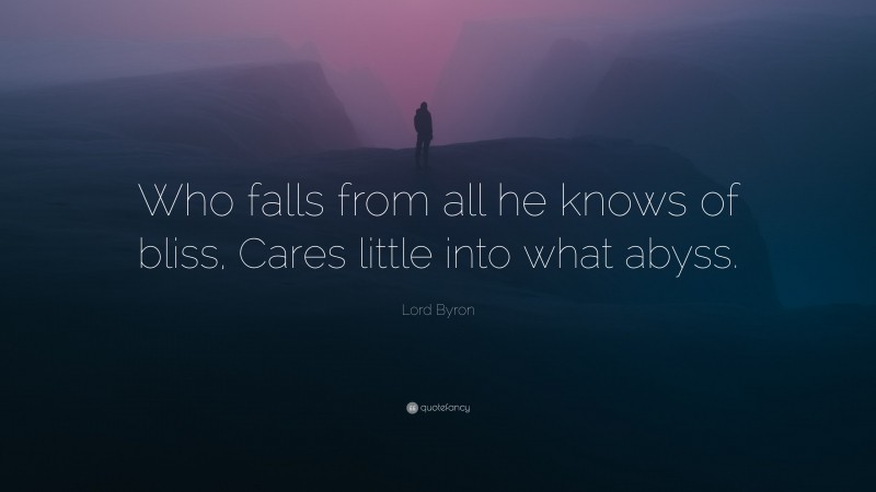 Lord Byron Quote: “Who falls from all he knows of bliss, Cares little into what abyss.”