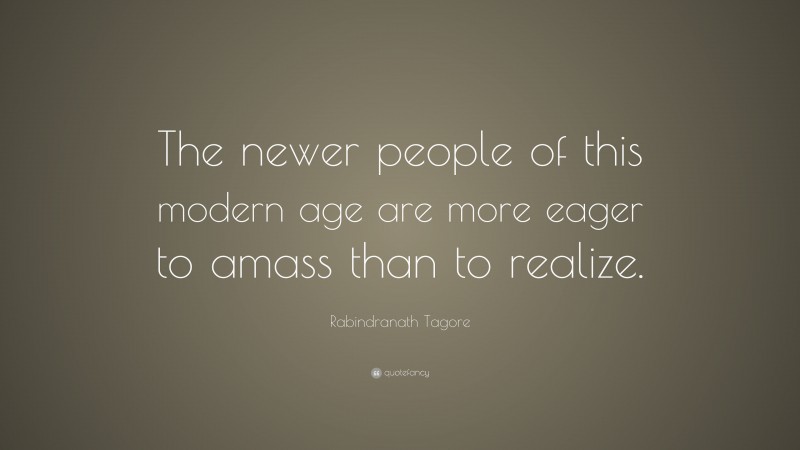 Rabindranath Tagore Quote: “The newer people of this modern age are more eager to amass than to realize.”