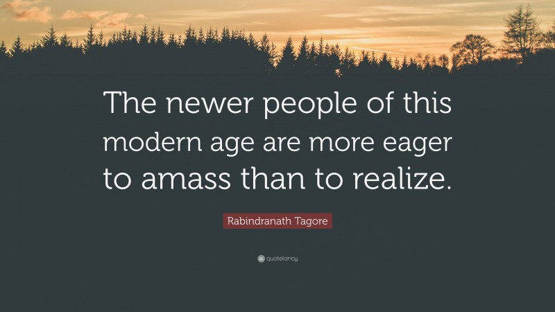 Rabindranath Tagore Quote: “The newer people of this modern age are more eager to amass than to realize.”