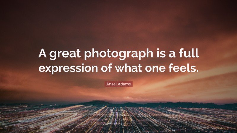 Ansel Adams Quote: “A great photograph is a full expression of what one feels.”