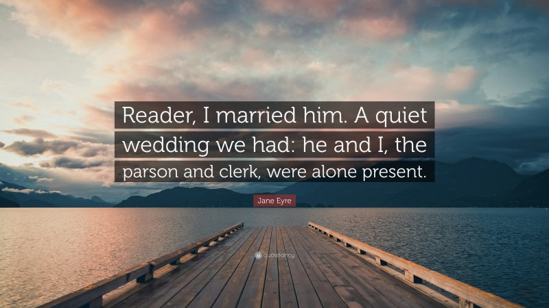 Jane Eyre Quote: “Reader, I married him. A quiet wedding we had: he and I, the parson and clerk, were alone present.”