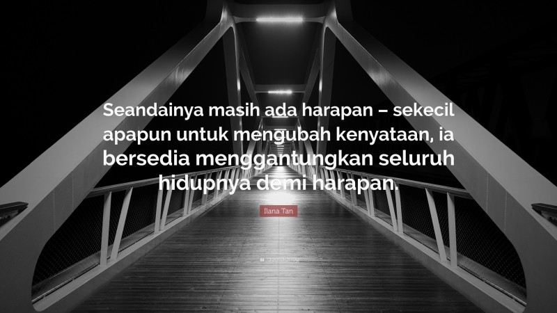 Ilana Tan Quote: “Seandainya masih ada harapan – sekecil apapun untuk mengubah kenyataan, ia bersedia menggantungkan seluruh hidupnya demi harapan.”
