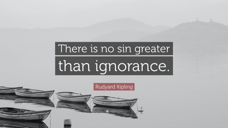 Rudyard Kipling Quote: “There is no sin greater than ignorance.”